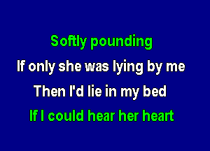 Softly pounding
If only she was lying by me

Then I'd lie in my bed
If! could hear her heart