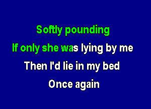Softly pounding
If only she was lying by me

Then I'd lie in my bed

Once again