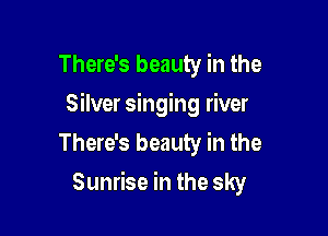 There's beauty in the
Silver singing river

There's beauty in the
Sunrise in the sky