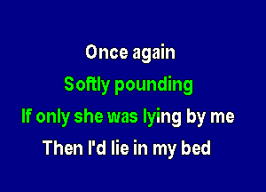 Once again
Softly pounding
If only she was lying by me

Then I'd lie in my bed