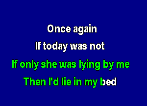 Once again
If today was not

If only she was lying by me

Then I'd lie in my bed