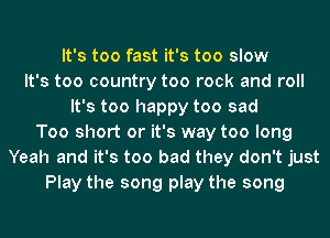 It's too fast it's too slow
It's too country too rock and roll
It's too happy too sad
Too short or it's way too long
Yeah and it's too bad they don't just
Play the song play the song