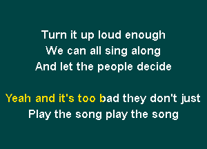 Turn it up loud enough
We can all sing along
And let the people decide

Yeah and it's too bad they don't just
Play the song play the song