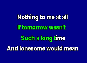 Nothing to me at all
If tomorrow wasn't

Such a long time

And lonesome would mean