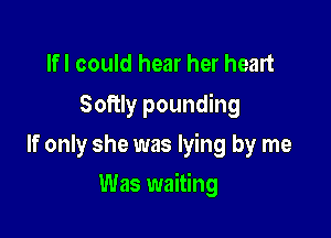 Ifl could hear her heart
Softly pounding

If only she was lying by me

Was waiting