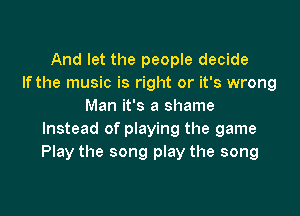 And let the people decide
If the music is right or it's wrong
Man it's a shame

Instead of pIaying the game
Play the song play the song