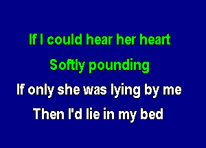 Ifl could hear her heart

Softly pounding
If only she was lying by me

Then I'd lie in my bed