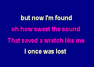 but now I'm found

I once was lost