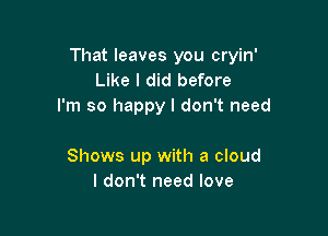 That leaves you cryin'
Like I did before
I'm so happy I don't need

Shows up with a cloud
I don't need love