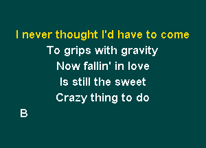 I never thought I'd have to come
To grips with gravity
Now fallin' in love

ls still the sweet
Crazy thing to do