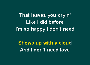 That leaves you cryin'
Like I did before
I'm so happy I don't need

Shows up with a cloud
And I don't need love