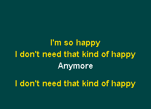 I'm so happy
I don't need that kind of happy
Anymore

I don't need that kind of happy