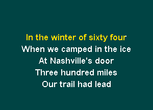 In the winter of sixty four
When we camped in the ice

At Nashville's door
Three hundred miles
Our trail had lead