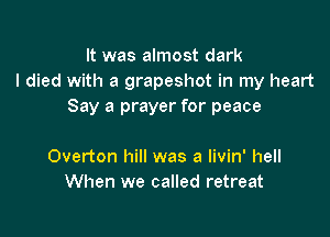 It was almost dark
I died with a grapeshot in my heart
Say a prayer for peace

Overton hill was a livin' hell
When we called retreat