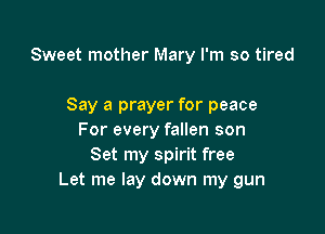 Sweet mother Mary I'm so tired

Say a prayer for peace
For every fallen son
Set my spirit free
Let me lay down my gun