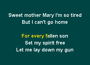 Sweet mother Mary I'm so tired
But I can't go home

For every fallen son
Set my spirit free
Let me lay down my gun