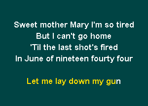 Sweet mother Mary I'm so tired
But I can't go home
'Til the last shot's fired

In June of nineteen fourty four

Let me lay down my gun