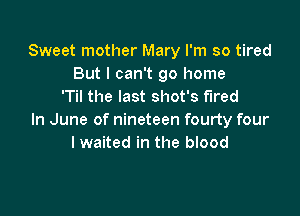 Sweet mother Mary I'm so tired
But I can't go home
'Til the last shot's fired

In June of nineteen fourty four
I waited in the blood