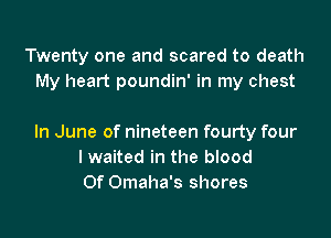 Twenty one and scared to death
My heart poundin' in my chest

In June of nineteen fourty four
I waited in the blood
0f Omaha's shores