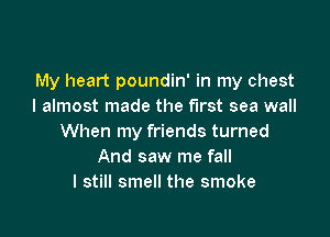 My heart poundin' in my chest
I almost made the First sea wall

When my friends turned
And saw me fall
I still smell the smoke