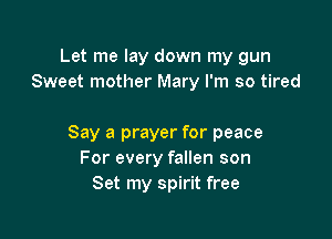 Let me lay down my gun
Sweet mother Mary I'm so tired

Say a prayer for peace
For every fallen son
Set my spirit free