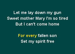 Let me lay down my gun
Sweet mother Mary I'm so tired
But I can't come home

For every fallen son
Set my spirit free