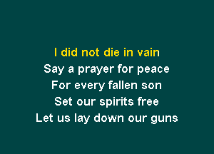 I did not die in vain
Say a prayer for peace

For every fallen son
Set our spirits free
Let us lay down our guns