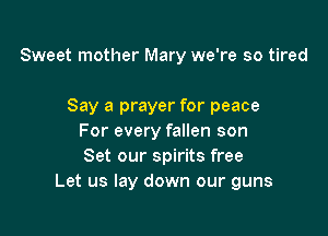 Sweet mother Mary we're so tired

Say a prayer for peace
For every fallen son
Set our spirits free

Let us lay down our guns