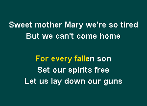 Sweet mother Mary we're so tired
But we can't come home

For every fallen son
Set our spirits free
Let us lay down our guns