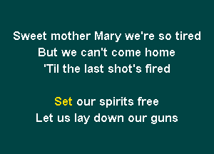 Sweet mother Mary we're so tired
But we can't come home
'Til the last shot's fired

Set our spirits free
Let us lay down our guns