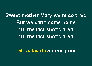 Sweet mother Mary we're so tired
But we can't come home
'Til the last shot's fired
'Til the last shot's fired

Let us lay down our guns