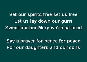 Set our spirits free set us free
Let us lay down our guns
Sweet mother Mary we're so tired

Say a prayer for peace for peace
For our daughters and our sons