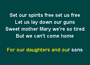 Set our spirits free set us free
Let us lay down our guns
Sweet mother Mary we're so tired
But we can't come home

For our daughters and our sons