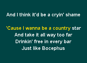 And I think it'd be a cryin' shame

'Cause I wanna be a country star

And take it all way too far
Drinkin' free in every bar
Just like Bocephus