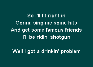 So I'll fit right in
Gonna sing me some hits
And get some famous friends
I'll be ridin' shotgun

Well I got a drinkin' problem