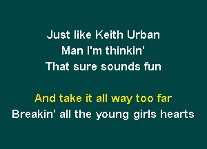 Just like Keith Urban
Man I'm thinkin'
That sure sounds fun

And take it all way too far
Breakin' all the young girls hearts