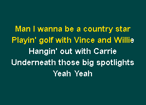 Man I wanna be a country star
Playin' golf with Vince and Willie
Hangin' out with Carrie

Underneath those big spotlights
Yeah Yeah