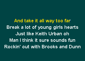 And take it all way too far
Break a lot of young girls hearts
Just like Keith Urban oh
Man I think it sure sounds fun
Rockin' out with Brooks and Dunn