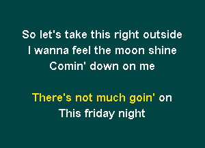 So let's take this right outside
I wanna feel the moon shine
Comin' down on me

There's not much goin' on
This friday night