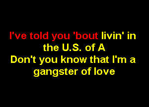 I've told you 'bout livin' in
the US. of A

Don't you know that I'm a
gangster of love