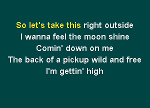 So let's take this right outside
I wanna feel the moon shine
Comin' down on me

The back of a pickup wild and free
I'm gettin' high