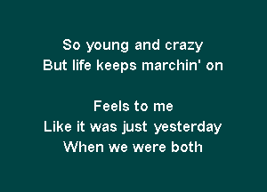 So young and crazy
But life keeps marchin' on

Feels to me
Like it was just yesterday
When we were both