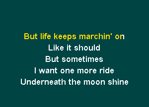 But life keeps marchin' on
Like it should

But sometimes
I want one more ride
Underneath the moon shine