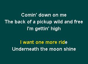 Comin' down on me
The back of a pickup wild and free
I'm gettin' high

I want one more ride
Underneath the moon shine