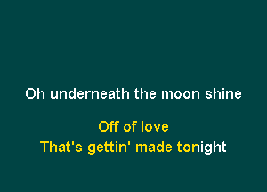 Oh underneath the moon shine

Off of love
That's gettin' made tonight