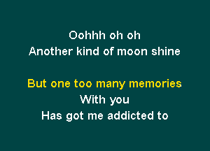 Oohhh oh oh
Another kind of moon shine

But one too many memories
With you
Has got me addicted to