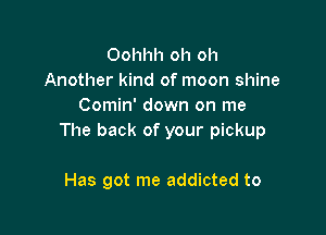 Oohhh oh oh
Another kind of moon shine
Comin' down on me

The back of your pickup

Has got me addicted to