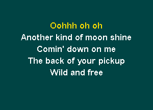 Oohhh oh oh
Another kind of moon shine
Comin' down on me

The back of your pickup
Wild and free