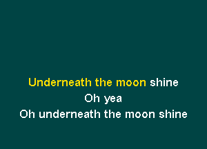 Underneath the moon shine
Oh yea
Oh underneath the moon shine