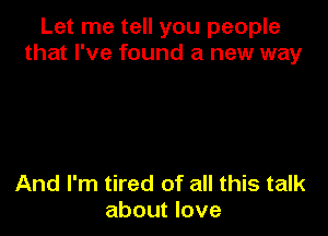 Let me tell you people
that I've found a new way

And I'm tired of all this talk
about love